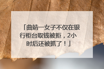 曲靖一女子不仅在银行柜台取钱被拒，2小时后还被抓了！