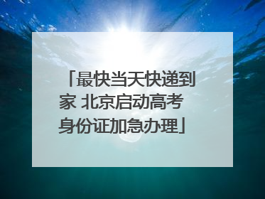 最快当天快递到家 北京启动高考身份证加急办理