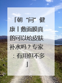 朝“问”健康丨敷面膜真的可以给皮肤补水吗？专家：有用但不多