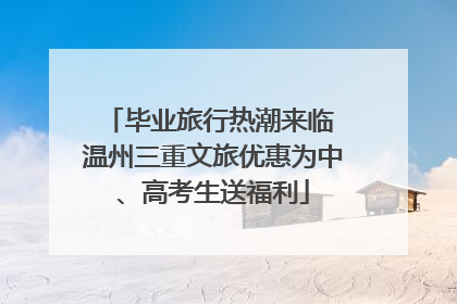毕业旅行热潮来临 温州三重文旅优惠为中、高考生送福利