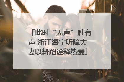 此时“无声”胜有声 浙江海宁听障夫妻以舞蹈诠释热爱