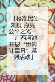 校准民生刻度 点亮公平之光——广西河池开展“世界计量日”系列活动
