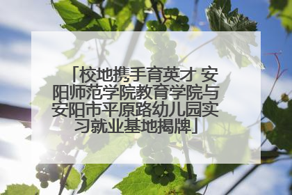 校地携手育英才 安阳师范学院教育学院与安阳市平原路幼儿园实习就业基地揭牌