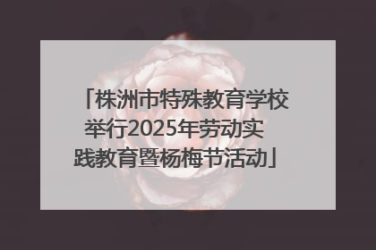 株洲市特殊教育学校举行2025年劳动实践教育暨杨梅节活动