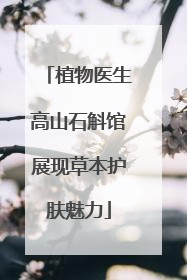 植物医生高山石斛馆展现草本护肤魅力