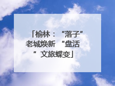 榆林：“落子”老城焕新 “盘活”文旅蝶变