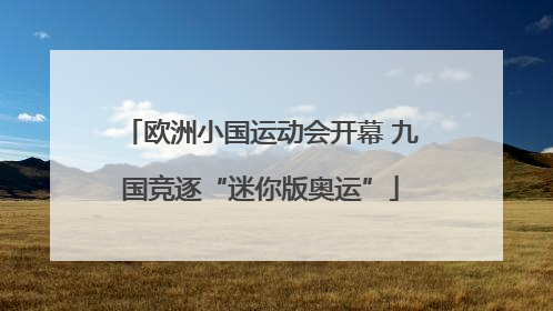 欧洲小国运动会开幕 九国竞逐“迷你版奥运”