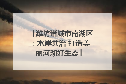 潍坊诸城市南湖区：水岸共治 打造美丽河湖好生态