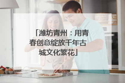 潍坊青州：用青春创意绽放千年古城文化繁花