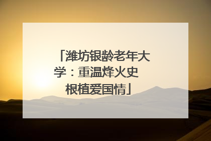 潍坊银龄老年大学：重温烽火史 根植爱国情