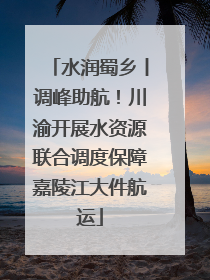 水润蜀乡丨调峰助航！川渝开展水资源联合调度保障嘉陵江大件航运