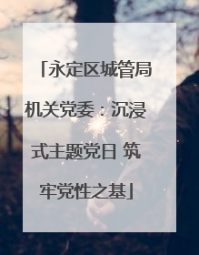 永定区城管局机关党委：沉浸式主题党日 筑牢党性之基
