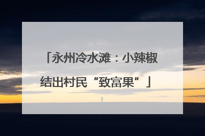 永州冷水滩：小辣椒结出村民“致富果”