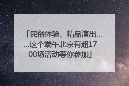 民俗体验、精品演出……这个端午北京有超1700场活动等你参加