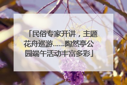 民俗专家开讲，主题花舟巡游……陶然亭公园端午活动丰富多彩