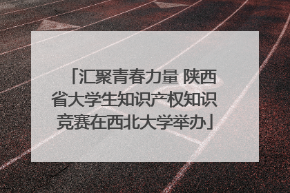 汇聚青春力量 陕西省大学生知识产权知识竞赛在西北大学举办