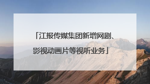 江报传媒集团新增网剧、影视动画片等视听业务