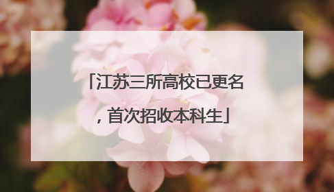 江苏三所高校已更名，首次招收本科生