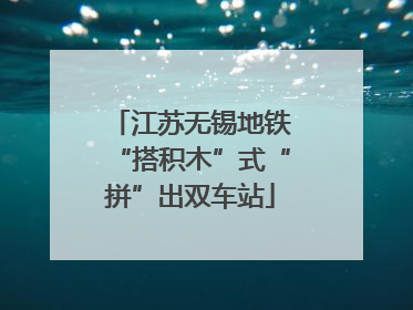 江苏无锡地铁“搭积木”式“拼”出双车站