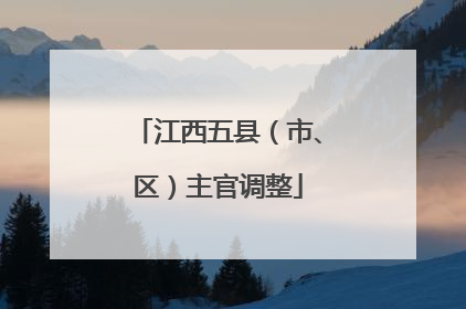 江西五县（市、区）主官调整