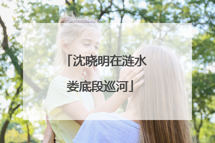 沈晓明在涟水娄底段巡河