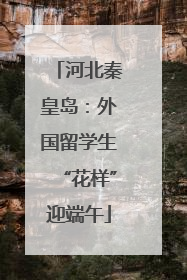 河北秦皇岛：外国留学生“花样”迎端午