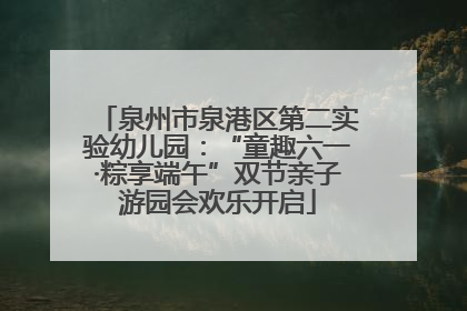 泉州市泉港区第二实验幼儿园：“童趣六一·粽享端午”双节亲子游园会欢乐开启