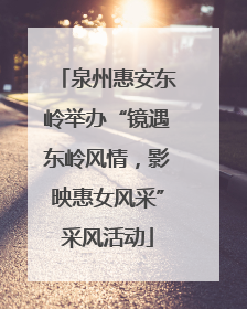 泉州惠安东岭举办“镜遇东岭风情，影映惠女风采”采风活动
