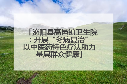 泌阳县高邑镇卫生院：开展“冬病夏治” 以中医药特色疗法助力基层群众健康