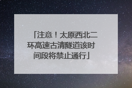 注意！太原西北二环高速古清隧道该时间段将禁止通行