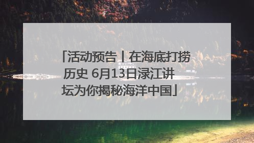活动预告丨在海底打捞历史 6月13日渌江讲坛为你揭秘海洋中国