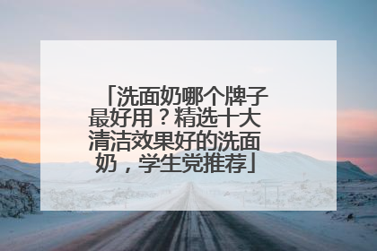 洗面奶哪个牌子最好用？精选十大清洁效果好的洗面奶，学生党推荐