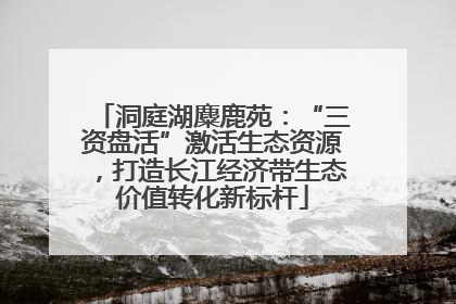 洞庭湖麋鹿苑：“三资盘活”激活生态资源，打造长江经济带生态价值转化新标杆