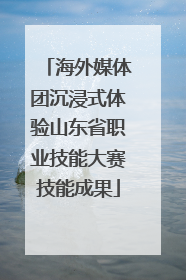 海外媒体团沉浸式体验山东省职业技能大赛技能成果