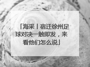 海采丨宿迁徐州足球对决一触即发，来看他们怎么说