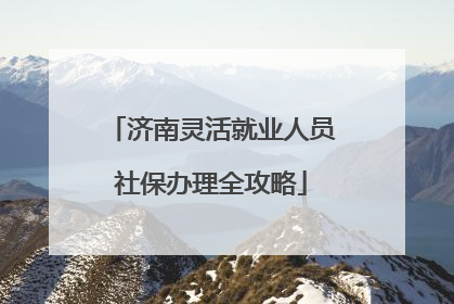 济南灵活就业人员社保办理全攻略