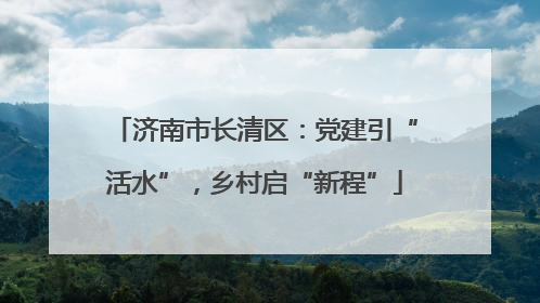济南市长清区：党建引“活水”，乡村启“新程”