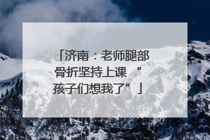 济南：老师腿部骨折坚持上课 “孩子们想我了”
