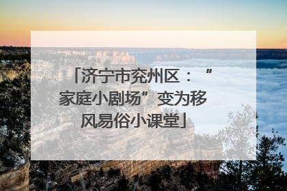 济宁市兖州区：“家庭小剧场”变为移风易俗小课堂