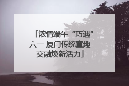 浓情端午“巧遇”六一 厦门传统童趣交融焕新活力