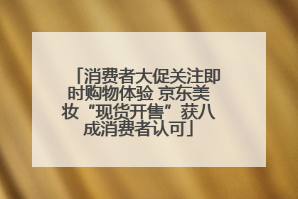 消费者大促关注即时购物体验 京东美妆“现货开售”获八成消费者认可