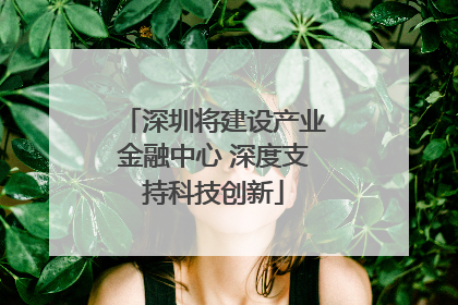 深圳将建设产业金融中心 深度支持科技创新