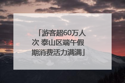 游客超60万人次 泰山区端午假期消费活力满满