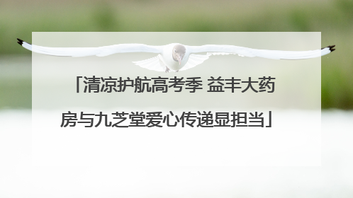 清凉护航高考季 益丰大药房与九芝堂爱心传递显担当
