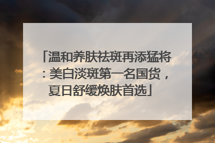 温和养肤祛斑再添猛将：美白淡斑第一名国货，夏日舒缓焕肤首选