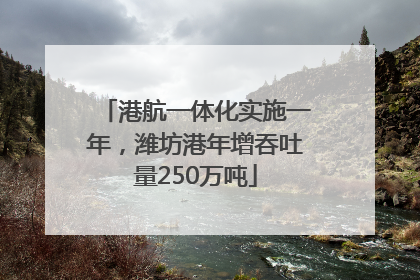 港航一体化实施一年，潍坊港年增吞吐量250万吨