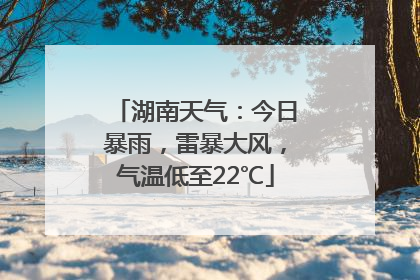 湖南天气：今日暴雨，雷暴大风，气温低至22℃