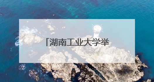 湖南工业大学举行2025年“六一”亲子活动