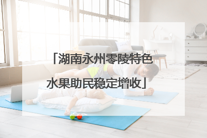 湖南永州零陵特色水果助民稳定增收