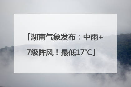 湖南气象发布：中雨+7级阵风！最低17℃